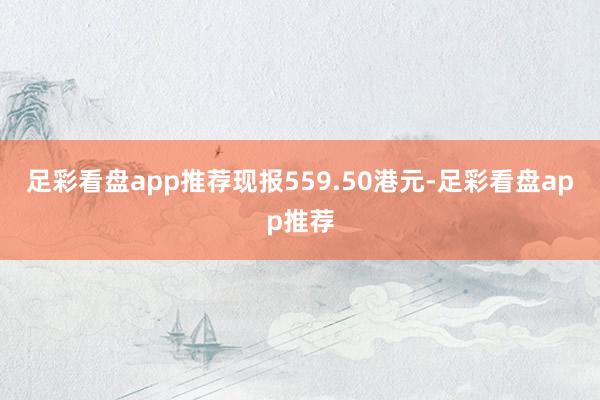 足彩看盘app推荐现报559.50港元-足彩看盘app推荐