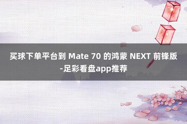 买球下单平台到 Mate 70 的鸿蒙 NEXT 前锋版-足彩看盘app推荐