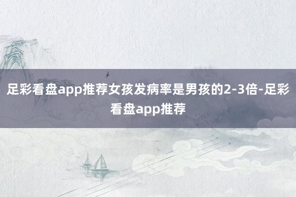 足彩看盘app推荐女孩发病率是男孩的2-3倍-足彩看盘app推荐