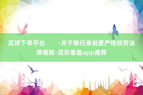买球下单平台        ·关于银行来说要严格效劳法律规矩-足彩看盘app推荐