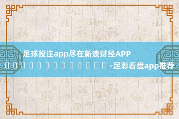 足球投注app尽在新浪财经APP            													-足彩看盘app推荐