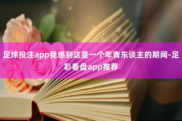 足球投注app我感到这是一个年青东谈主的期间-足彩看盘app推荐