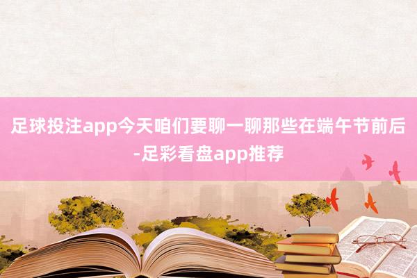 足球投注app今天咱们要聊一聊那些在端午节前后-足彩看盘app推荐