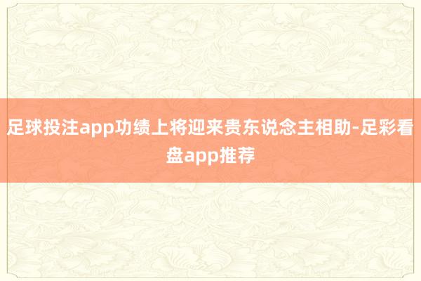 足球投注app功绩上将迎来贵东说念主相助-足彩看盘app推荐