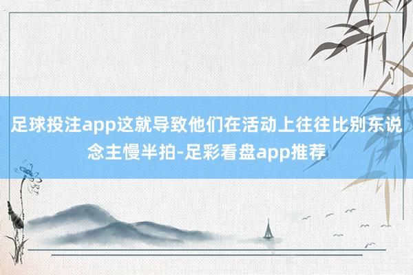 足球投注app这就导致他们在活动上往往比别东说念主慢半拍-足彩看盘app推荐
