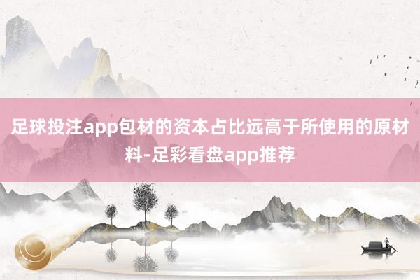 足球投注app包材的资本占比远高于所使用的原材料-足彩看盘app推荐