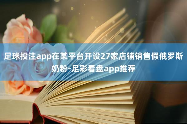 足球投注app在某平台开设27家店铺销售假俄罗斯奶粉-足彩看盘app推荐