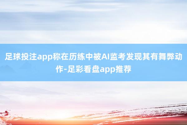 足球投注app称在历练中被AI监考发现其有舞弊动作-足彩看盘app推荐