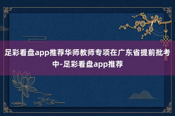 足彩看盘app推荐华师教师专项在广东省提前批考中-足彩看盘app推荐