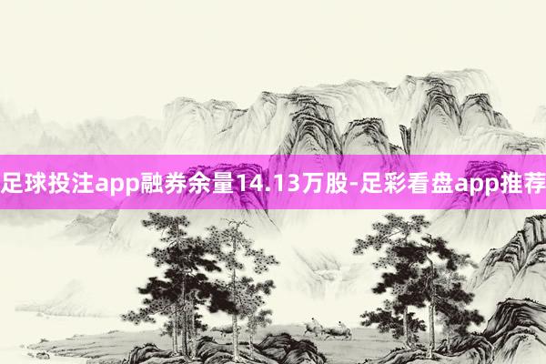 足球投注app融券余量14.13万股-足彩看盘app推荐
