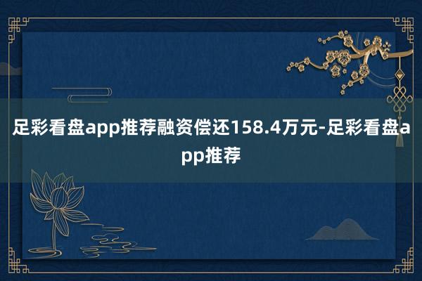 足彩看盘app推荐融资偿还158.4万元-足彩看盘app推荐