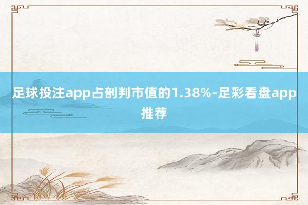 足球投注app占剖判市值的1.38%-足彩看盘app推荐