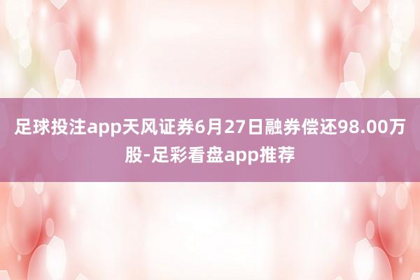 足球投注app天风证券6月27日融券偿还98.00万股-足彩看盘app推荐