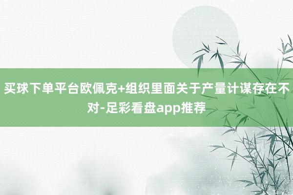 买球下单平台欧佩克+组织里面关于产量计谋存在不对-足彩看盘app推荐