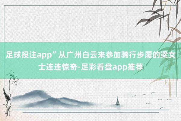 足球投注app”从广州白云来参加骑行步履的梁女士连连惊奇-足彩看盘app推荐