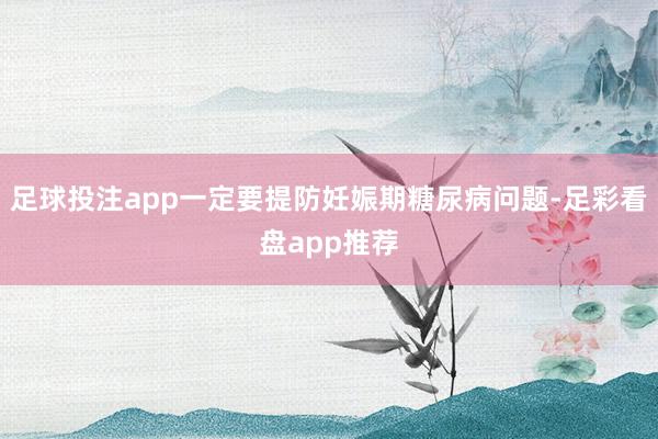 足球投注app一定要提防妊娠期糖尿病问题-足彩看盘app推荐