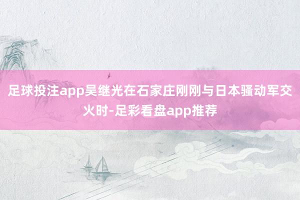 足球投注app吴继光在石家庄刚刚与日本骚动军交火时-足彩看盘app推荐