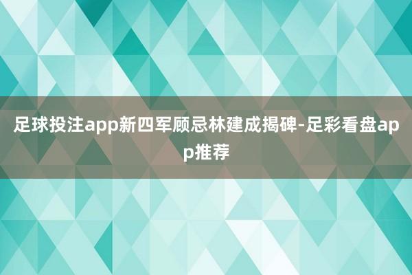 足球投注app新四军顾忌林建成揭碑-足彩看盘app推荐