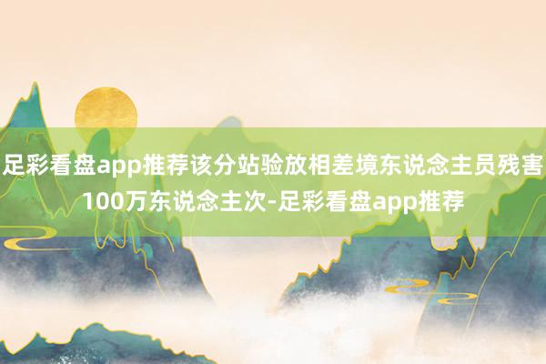 足彩看盘app推荐该分站验放相差境东说念主员残害100万东说念主次-足彩看盘app推荐