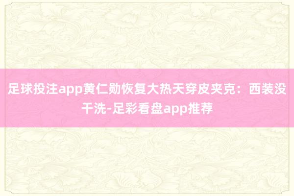 足球投注app黄仁勋恢复大热天穿皮夹克：西装没干洗-足彩看盘app推荐