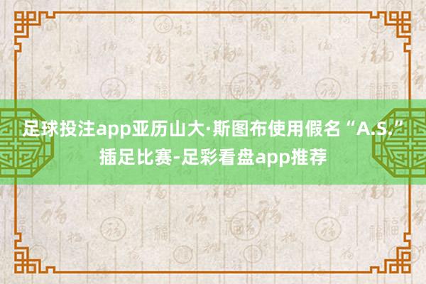 足球投注app亚历山大·斯图布使用假名“A.S.”插足比赛-足彩看盘app推荐