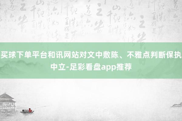 买球下单平台和讯网站对文中敷陈、不雅点判断保执中立-足彩看盘app推荐