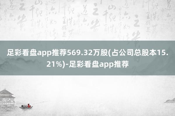 足彩看盘app推荐569.32万股(占公司总股本15.21%)-足彩看盘app推荐