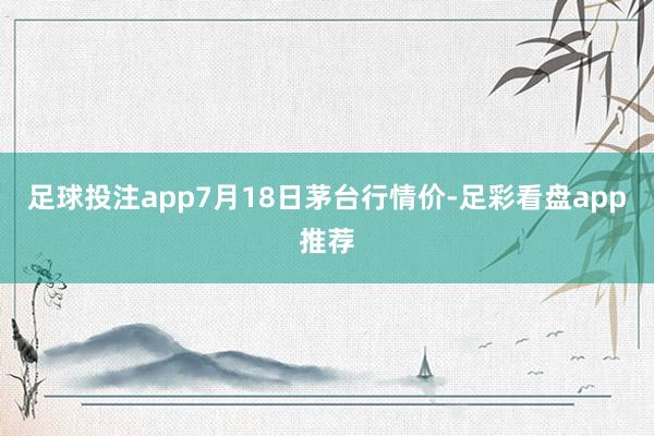 足球投注app7月18日茅台行情价-足彩看盘app推荐