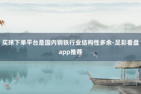 买球下单平台是国内钢铁行业结构性多余-足彩看盘app推荐