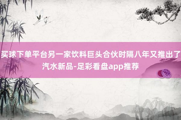 买球下单平台另一家饮料巨头合伙时隔八年又推出了汽水新品-足彩看盘app推荐