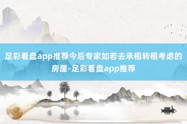 足彩看盘app推荐今后专家如若去承租转租考虑的房屋-足彩看盘app推荐