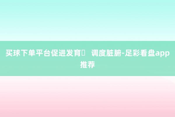 买球下单平台促进发育✅ 调度脏腑-足彩看盘app推荐