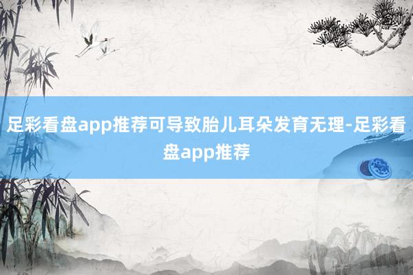 足彩看盘app推荐可导致胎儿耳朵发育无理-足彩看盘app推荐