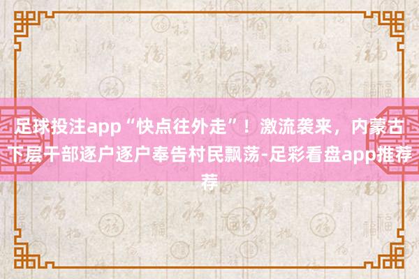 足球投注app“快点往外走”！激流袭来，内蒙古下层干部逐户逐户奉告村民飘荡-足彩看盘app推荐