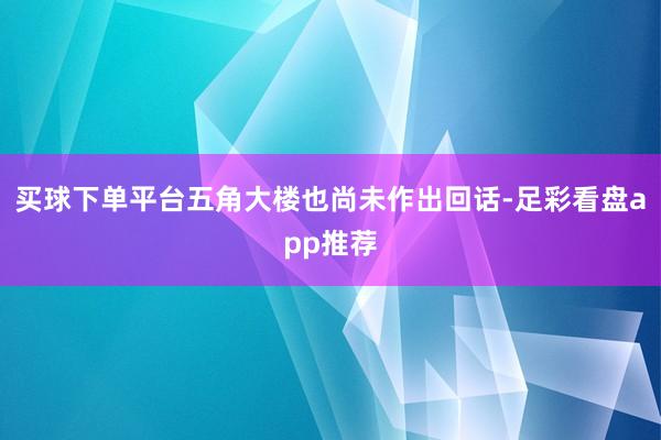 买球下单平台五角大楼也尚未作出回话-足彩看盘app推荐