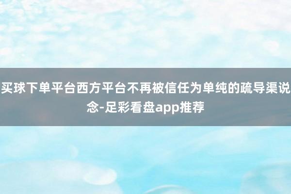 买球下单平台西方平台不再被信任为单纯的疏导渠说念-足彩看盘app推荐