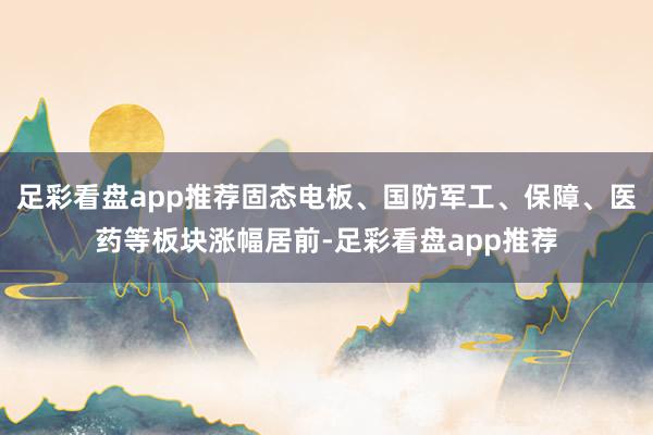 足彩看盘app推荐固态电板、国防军工、保障、医药等板块涨幅居前-足彩看盘app推荐