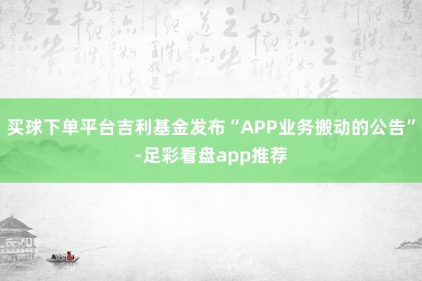 买球下单平台吉利基金发布“APP业务搬动的公告”-足彩看盘app推荐
