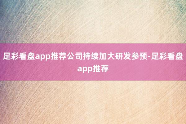 足彩看盘app推荐公司持续加大研发参预-足彩看盘app推荐