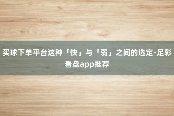 买球下单平台这种「快」与「弱」之间的选定-足彩看盘app推荐