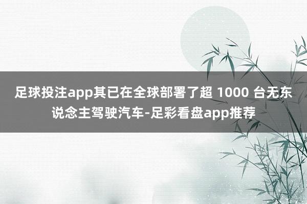 足球投注app其已在全球部署了超 1000 台无东说念主驾驶汽车-足彩看盘app推荐