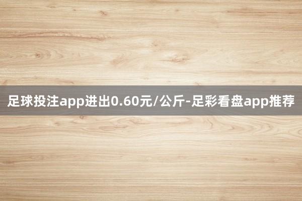 足球投注app进出0.60元/公斤-足彩看盘app推荐