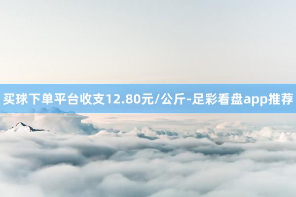 买球下单平台收支12.80元/公斤-足彩看盘app推荐