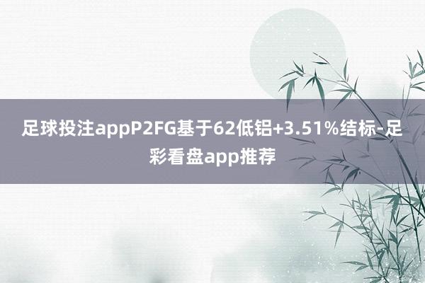 足球投注appP2FG基于62低铝+3.51%结标-足彩看盘app推荐