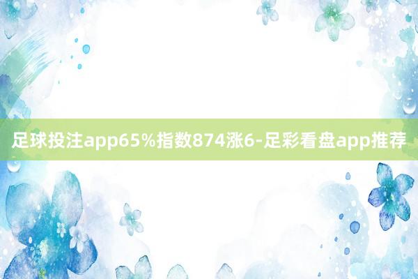 足球投注app65%指数874涨6-足彩看盘app推荐