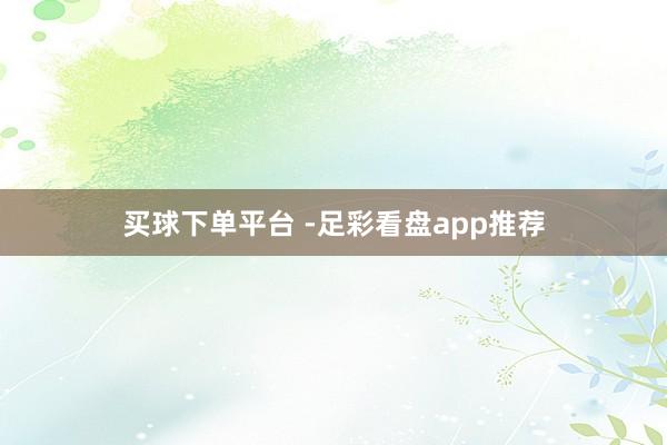 买球下单平台 -足彩看盘app推荐