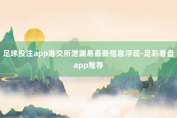 足球投注app港交所泄漏易最新信息浮现-足彩看盘app推荐