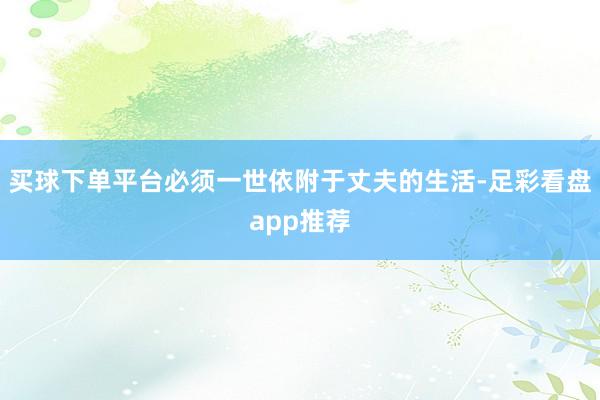 买球下单平台必须一世依附于丈夫的生活-足彩看盘app推荐