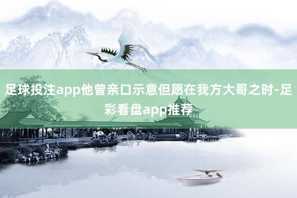 足球投注app他曾亲口示意但愿在我方大哥之时-足彩看盘app推荐