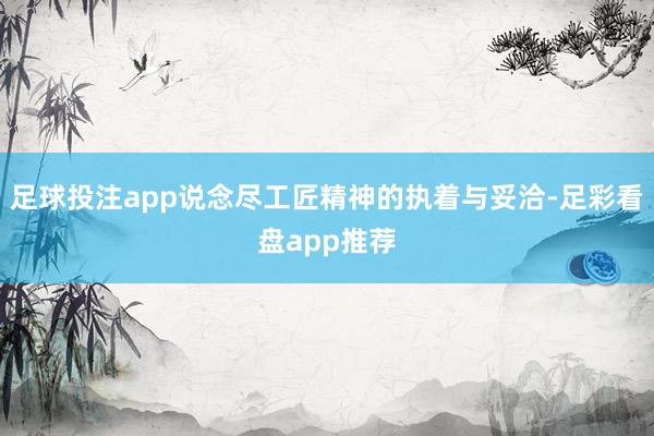 足球投注app说念尽工匠精神的执着与妥洽-足彩看盘app推荐